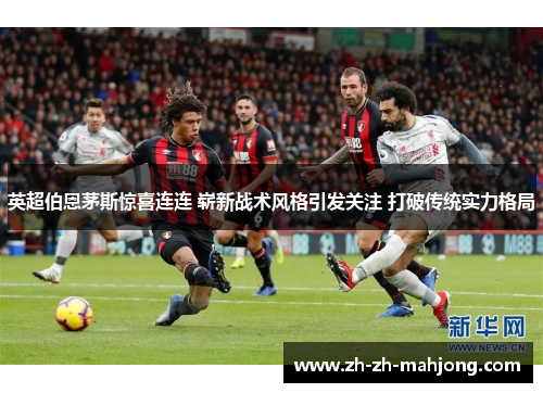 英超伯恩茅斯惊喜连连 崭新战术风格引发关注 打破传统实力格局