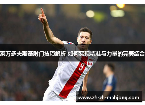莱万多夫斯基射门技巧解析 如何实现精准与力量的完美结合