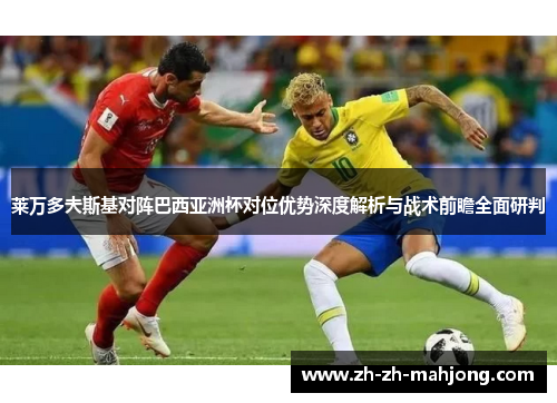 莱万多夫斯基对阵巴西亚洲杯对位优势深度解析与战术前瞻全面研判