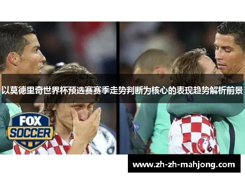 以莫德里奇世界杯预选赛赛季走势判断为核心的表现趋势解析前景