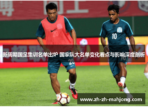 新周期国足集训名单出炉 国家队大名单变化看点与影响深度剖析