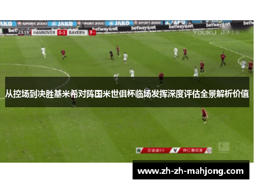 从控场到决胜基米希对阵国米世俱杯临场发挥深度评估全景解析价值