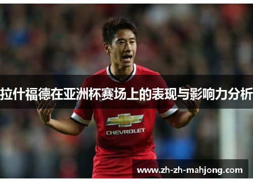 拉什福德在亚洲杯赛场上的表现与影响力分析 拉什福德在亚洲杯赛场上的表现与影响力分析