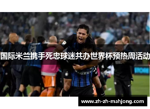 国际米兰携手死忠球迷共办世界杯预热周活动 国际米兰携手死忠球迷共办世界杯预热周活动