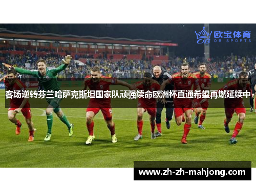 客场逆转芬兰哈萨克斯坦国家队顽强续命欧洲杯直通希望再燃延续中