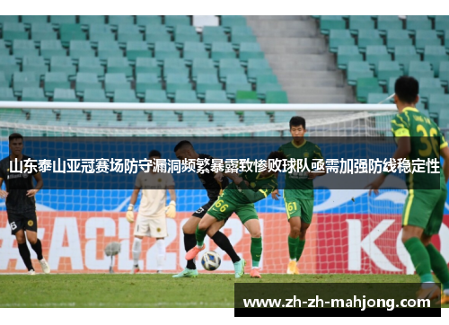 山东泰山亚冠赛场防守漏洞频繁暴露致惨败球队亟需加强防线稳定性