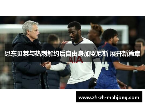 恩东贝莱与热刺解约后自由身加盟尼斯 展开新篇章 恩东贝莱与热刺解约后自由身加盟尼斯 展开新篇章