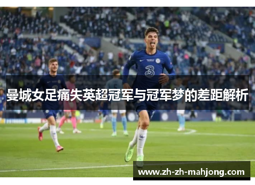 曼城女足痛失英超冠军与冠军梦的差距解析 曼城女足痛失英超冠军与冠军梦的差距解析