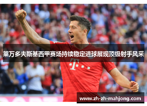 莱万多夫斯基西甲赛场持续稳定进球展现顶级射手风采