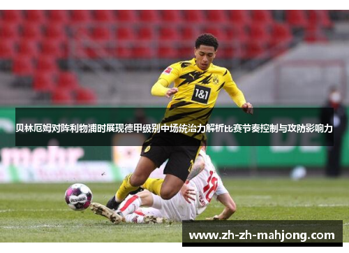 贝林厄姆对阵利物浦时展现德甲级别中场统治力解析比赛节奏控制与攻防影响力 贝林厄姆对阵利物浦时展现德甲级别中场统治力解析比赛节奏控制与攻防影响力