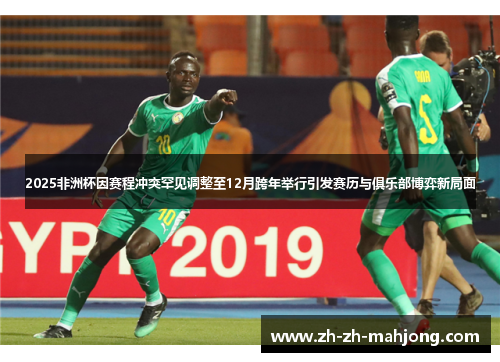 2025非洲杯因赛程冲突罕见调整至12月跨年举行引发赛历与俱乐部博弈新局面 2025非洲杯因赛程冲突罕见调整至12月跨年举行引发赛历与俱乐部博弈新局面
