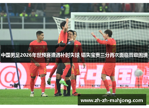 中国男足2026年世预赛遭遇补时失球 错失宝贵三分再次面临晋级困境 中国男足2026年世预赛遭遇补时失球 错失宝贵三分再次面临晋级困境