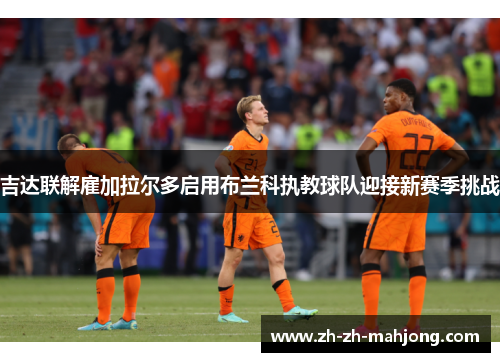 吉达联解雇加拉尔多启用布兰科执教球队迎接新赛季挑战