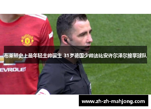 布莱顿史上最年轻主帅诞生 31岁德国少帅法比安许尔泽尔接掌球队