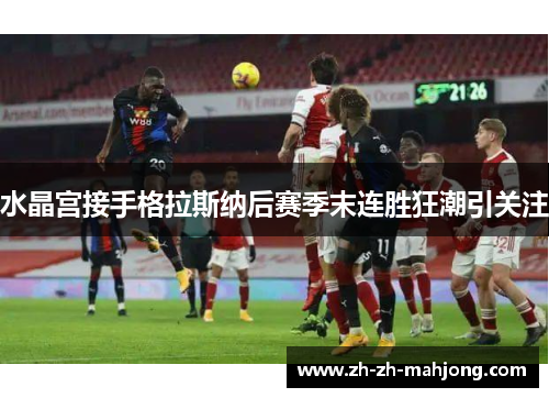 水晶宫接手格拉斯纳后赛季末连胜狂潮引关注