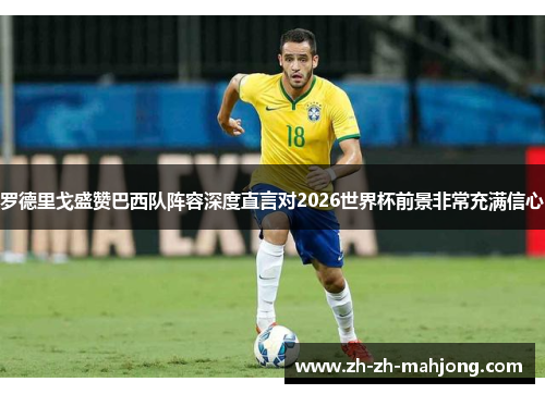 罗德里戈盛赞巴西队阵容深度直言对2026世界杯前景非常充满信心