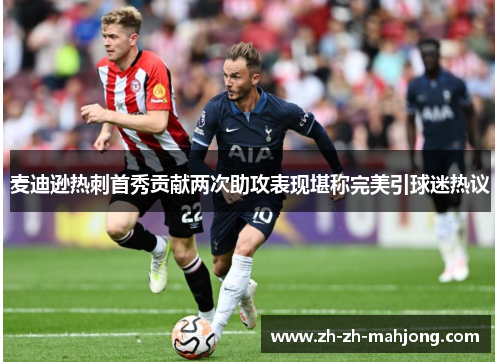 麦迪逊热刺首秀贡献两次助攻表现堪称完美引球迷热议