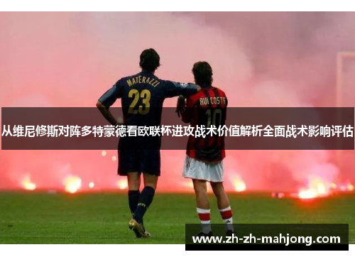 从维尼修斯对阵多特蒙德看欧联杯进攻战术价值解析全面战术影响评估