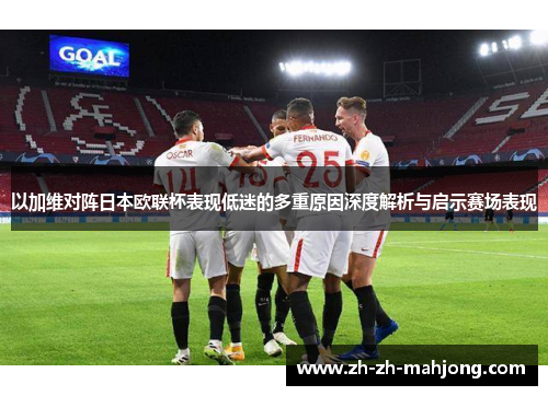 以加维对阵日本欧联杯表现低迷的多重原因深度解析与启示赛场表现