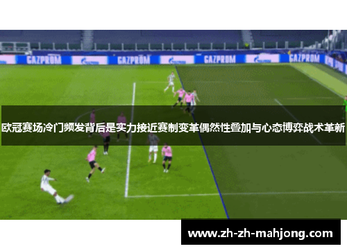 欧冠赛场冷门频发背后是实力接近赛制变革偶然性叠加与心态博弈战术革新 欧冠赛场冷门频发背后是实力接近赛制变革偶然性叠加与心态博弈战术革新