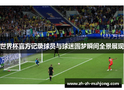 世界杯官方记录球员与球迷圆梦瞬间全景展现