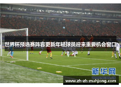 世界杯预选赛阵容更新年轻球员迎来重要机会窗口 世界杯预选赛阵容更新年轻球员迎来重要机会窗口