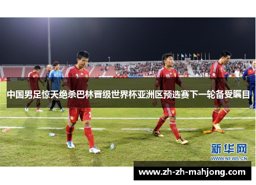 中国男足惊天绝杀巴林晋级世界杯亚洲区预选赛下一轮备受瞩目 中国男足惊天绝杀巴林晋级世界杯亚洲区预选赛下一轮备受瞩目