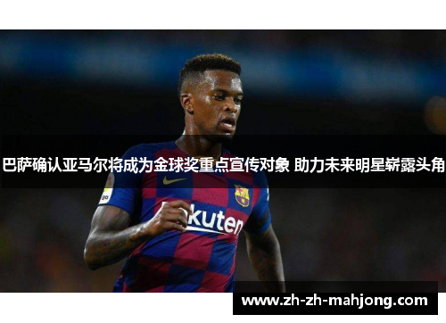 巴萨确认亚马尔将成为金球奖重点宣传对象 助力未来明星崭露头角