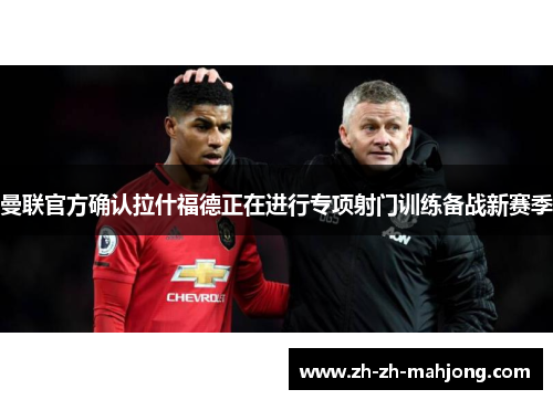 曼联官方确认拉什福德正在进行专项射门训练备战新赛季 曼联官方确认拉什福德正在进行专项射门训练备战新赛季