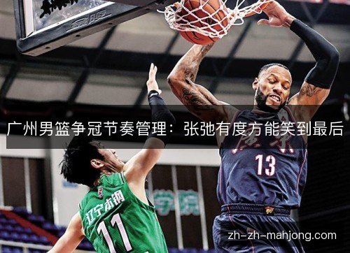 广州男篮争冠节奏管理:张弛有度方能笑到最后 广州男篮争冠节奏管理:张弛有度方能笑到最后