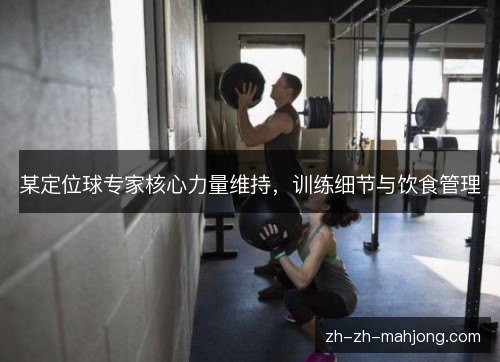 某定位球专家核心力量维持，训练细节与饮食管理